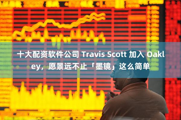 十大配资软件公司 Travis Scott 加入 Oakley，愿景远不止「墨镜」这么简单