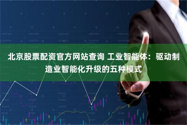 北京股票配资官方网站查询 工业智能体：驱动制造业智能化升级的五种模式