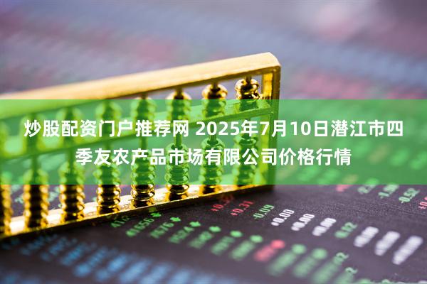炒股配资门户推荐网 2025年7月10日潜江市四季友农产品市场有限公司价格行情