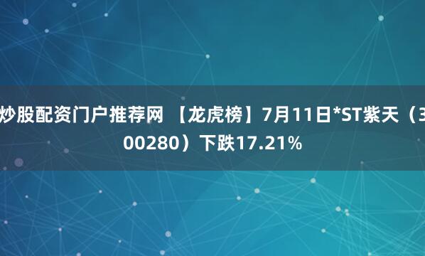 炒股配资门户推荐网 【龙虎榜】7月11日*ST紫天（300280）下跌17.21%