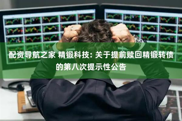配资导航之家 精锻科技: 关于提前赎回精锻转债的第八次提示性公告