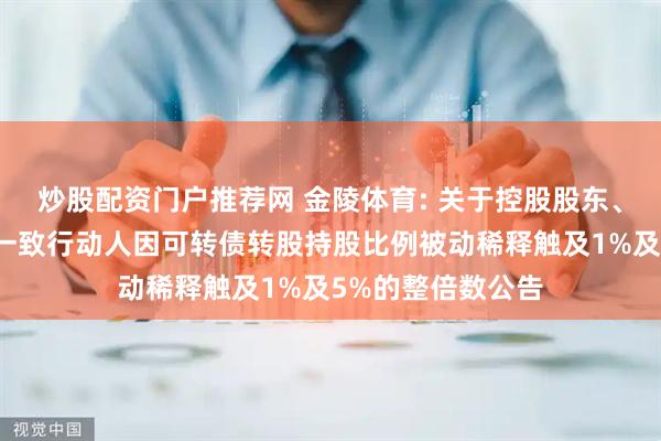 炒股配资门户推荐网 金陵体育: 关于控股股东、实际控制人及其一致行动人因可转债转股持股比例被动稀释触及1%及5%的整倍数公告