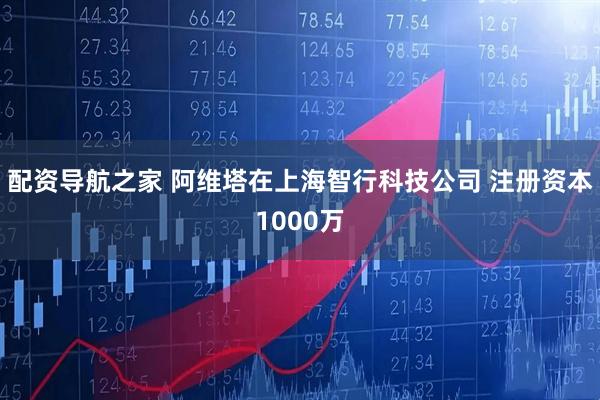 配资导航之家 阿维塔在上海智行科技公司 注册资本1000万