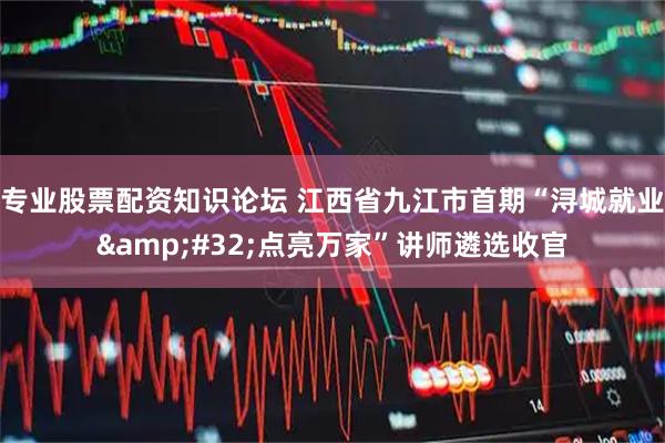 专业股票配资知识论坛 江西省九江市首期“浔城就业 点亮万家”讲师遴选收官
