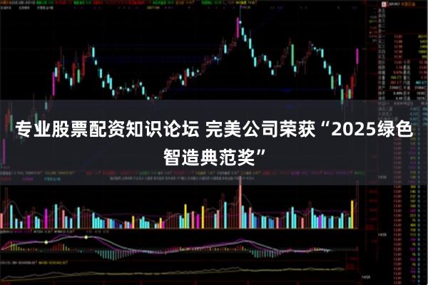 专业股票配资知识论坛 完美公司荣获“2025绿色智造典范奖”