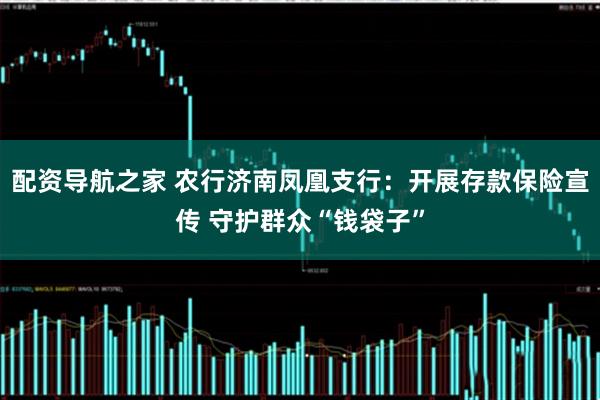 配资导航之家 农行济南凤凰支行：开展存款保险宣传 守护群众“钱袋子”