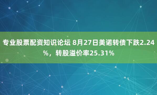 专业股票配资知识论坛 8月27日美诺转债下跌2.24%,转股溢价率25.31%