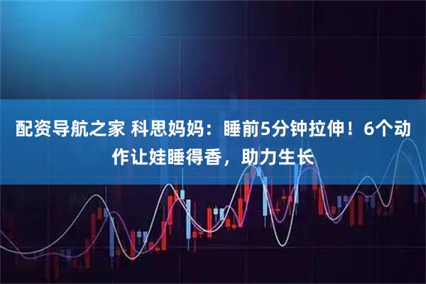 配资导航之家 科思妈妈：睡前5分钟拉伸！6个动作让娃睡得香，助力生长