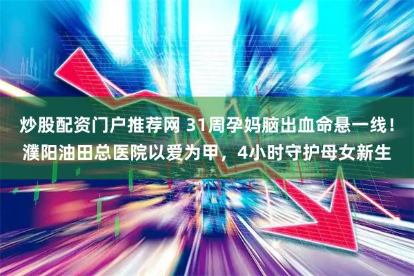 炒股配资门户推荐网 31周孕妈脑出血命悬一线!濮阳油田总医院以爱为甲,4小时守护母女新生