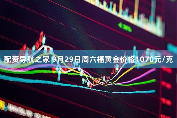 配资导航之家 9月29日周六福黄金价格1070元/克