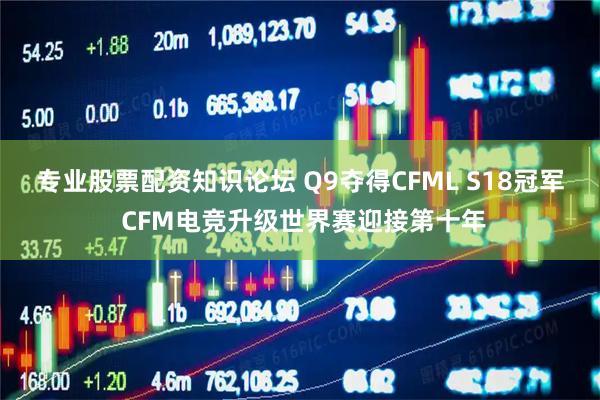 专业股票配资知识论坛 Q9夺得CFML S18冠军 CFM电竞升级世界赛迎接第十年