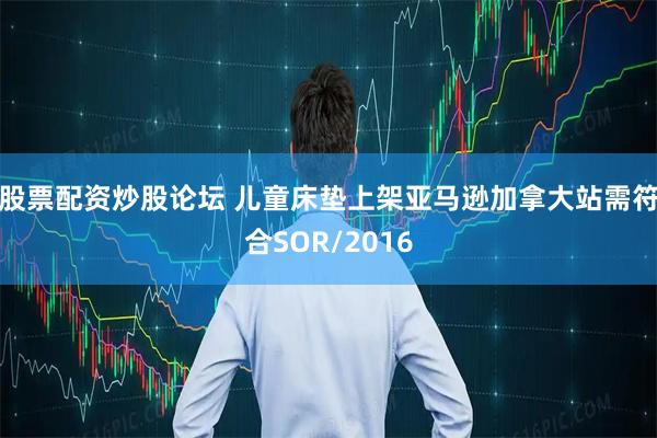 股票配资炒股论坛 儿童床垫上架亚马逊加拿大站需符合SOR/2016