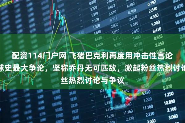 配资114门户网 飞猪巴克利再度用冲击性言论挑战篮球史最大争论，坚称乔丹无可匹敌，激起粉丝热烈讨论与争议